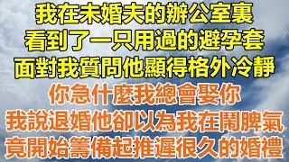 （完結爽文）我在未婚夫的辦公室裏，看到了一只用過的避孕套，面對我質問他顯得格外冷靜，你急什麼我總會娶你，我說退婚他卻以為在鬧脾氣，竟開始籌備起推遲很久的婚禮！#情感#幸福生活#出軌#家產#白月光#老人