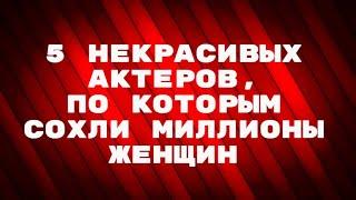 5 некрасивых актеров,  по которым сохли миллионы женщин