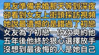 男友準備求婚那天等到深夜，卻看到女友上街頭採訪視頻。她說最遺憾的是錯過了初戀，女友為了初戀一次次爽約他，五年後他終於狠心選擇放手。沒想到最後悔的人是她自己！｜都市男女｜情感｜男閨蜜｜妻子出軌