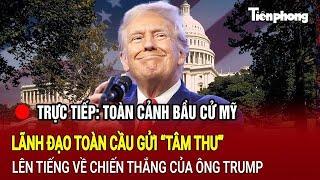 [TRỰC TIẾP] Toàn cảnh bầu cử Mỹ: Lãnh đạo toàn cầu gửi “tâm thư” về chiến thắng của ông Trump