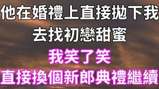 他在婚禮上直接拋下我，去找初戀甜蜜？我笑了笑，換個新郎典禮繼續#一口氣看完 #情感故事 #故事 #婚姻