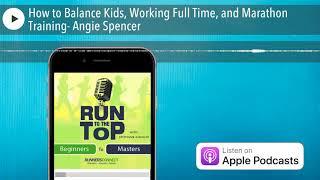 How to Balance Kids, Working Full Time, and Marathon Training- Angie Spencer