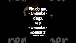 We do not remember days, we remember moments. ~Jennifer Niven