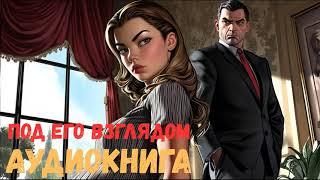 ИСТОРИЯ ШИКАРНОЙ ЛЮБВИ  «Под его взглядом»  АУДИОКНИГА !