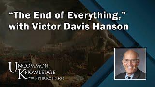 “The End of Everything,” with Victor Davis Hanson | Uncommon Knowledge