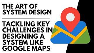 Tackling Key﻿ Challenges in Designing a System Like Google Maps | The Art of System Design