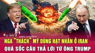 Điểm nóng quốc tế 21/6: Nga “thách” Mỹ dùng hạt nhân ở Iran; Quá sốc câu trả lời từ ông Trump
