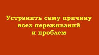 Устранить саму причину всех переживаний и проблем