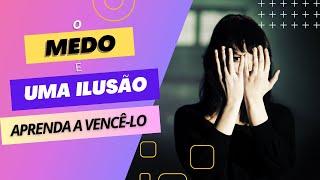 O Medo é uma Ilusão. Aprenda a Vencê-lo!