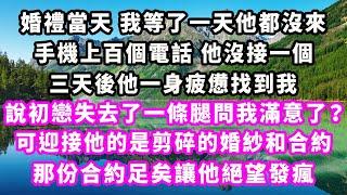 婚禮當天我等了一天他都沒來，手機上百個電話他沒接一個，三天後他一身疲憊找到我，說初戀失去了一條腿問我滿意了？可迎接他的是剪碎的婚紗和合約，那份合約足矣讓他絕望發瘋#爽文完結#一口氣看完#小三#豪門