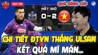  CHI TIẾT ĐTVN THẮNG 2-0 ULSAN, KẾT QUẢ MĨ MÃN, HLV KIM VUI VỠ ÒA