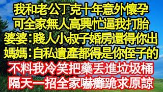 我和老公丁克十年意外懷孕，可全家無人高興忙逼我打胎，婆婆：賤人小叔子婚房還得你出，媽媽：自私遺產都得是你侄子的，不料我冷笑把藥丟進垃圾桶，隔天一招全家嚇癱跪求原諒真情故事會||老年故事||情感需求