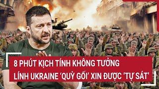 Điểm nóng Thế giới: 8 phút kịch tính không tưởng, lính Ukraine ‘quỳ gối’ xin được ‘tự sát’