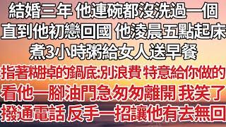 【完結】結婚三年 他連碗都沒洗過一個，直到他初戀回國 他淩晨五點起床，煮3小時粥給女人送早餐，指著糊掉的鍋底：別浪費 特意給你做的，看他一腳油門急匆匆離開 我笑了，撥通電話反手一招讓他有去無回【爽文】