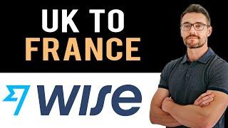  How To Transfer Money From UK to France (How To Use WISE)