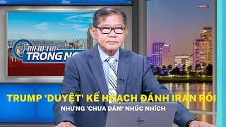 Trump 'duyệt' kế hoạch đánh Iran rồi, nhưng 'chưa dám' nhúc nhích