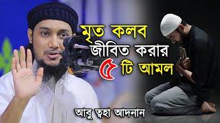 কলব পরিস্কার করার ৫ টি বিশেষ আমল | আবু ত্বহা মুহাম্মদ আদনান