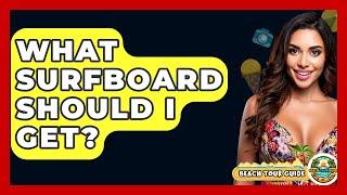 What Surfboard Should I Get? - Beach Tour Guide