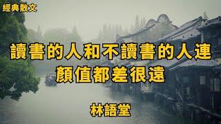 林語堂：讀書的人和不讀書的人，連顏值都差很遠 | 經典散文 |  好文分享 |  情感美文 |  情感日誌 |  人生哲理 |  人生感悟 |  深夜讀書