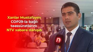 Xanlar Mustafayev COP29-la bağlı təəssüratlarını NTV xəbərə danışıb