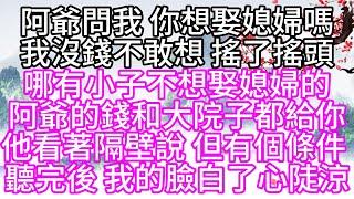 阿爺問我，你想娶媳婦嗎，我沒錢不敢想，搖了搖頭，哪有小子不想娶媳婦的，阿爺的錢和大院子都給你，他看著隔壁說，但有個條件，聽完後，我的臉白了，心陡涼【幸福人生】#為人處世#生活經驗#情感故事