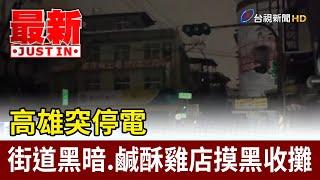 高雄突停電 街道黑暗.鹹酥雞店摸黑收攤【最新快訊】