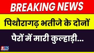 पिथौरागढ़: भतीजे के दोनों पैरों में मारी कुल्हाड़ी... Breaking News Pithoragarh | NIN News Today |