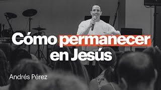 Cómo permanecer en Jesús - Andrés Pérez