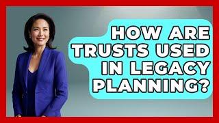 How Are Trusts Used In Legacy Planning? - Get Retirement Help