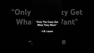 “Only The Crazy Get What They Want” - J.B. Layne