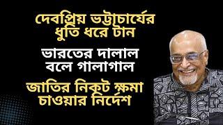 দেবপ্রিয় ভট্টাচার্যের ধুতি ধরে টান ! ভারতের দালাল বলে গালাগাল ! জাতির নিকট ক্ষমা চাওয়ার নির্দেশ !