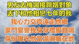 （完結爽文）男友去機場接聯姻對象，丟下和他相戀七年的我，我心力交瘁遠走他鄉，豪門宴會我身穿禮服登場，身份曝光他當場嚇癱在地！#情感生活#老年人#幸福生活#出軌#家產#白月光#老人