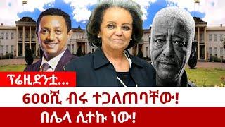 ፕሬዚደንቷ... 600ሺ ብሩ ተጋለጠባቸው! በሌላ ሊተኩ ነው!