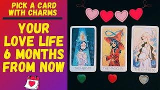 YOUR LOVE LIFE 6 MONTHS FROM NOW|CHARM|TAROT PICK A CARD