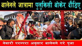 बालेनले जात्रामा पुलुकिसी बोकेर दौडिए,नेवारी संस्कार अनुसार गरे पुजा, बिदेशबाट फर्केर ईन्द्रजात्रामा