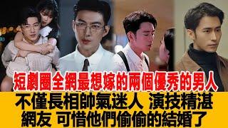 短劇圈全網最想嫁的兩個優秀的男人，不僅長相帥氣迷人，演技精湛！網友：可惜他們偷偷的結婚了！港臺娛樂匯