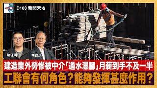 香港建造業外勞慘被剝削，中介管理公司「過水濕腳」工友月薪到手不及一半。事件冰山一角，工聯會有何角色？能夠發揮甚麼作用？｜D100新聞天地｜李錦洪、陳珏明