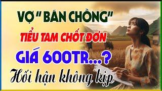 Truyện Thực Tế Cực Hay: VỢ CAO TAY BÁN CHỒNG,TIỂU TAM CHỐT ĐƠN GIÁ 600 TRIỆU & Cái Kết Hối Hận K Kịp