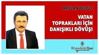 " ARSLAN BULUT - "VATAN TOPRAKLARI İÇİN DANIŞIKLI DÖVÜŞ!* Köşe Yazısı Dinle *