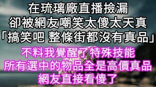 在琉璃廠直播撿漏卻被網友嘲笑太傻太天真「搞笑吧 整條街都沒有真品」不料我覺醒了特殊技能隨手挑選的物品每次都是爆款網友直接看傻了 #心書時光 #為人處事 #生活經驗 #情感故事 #唯美频道 #爽文