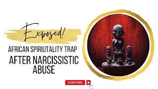 Exposed: The Dangerous Trap of African Spirituality After Narcissistic Abuse – What You Need to Know