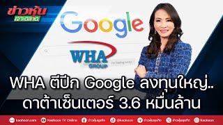 WHA ตีปีก Google ลงทุนใหญ่..ดาต้าเซ็นเตอร์ 3.6 หมื่นล้าน