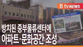 [B tv 중부뉴스]방치된 중부물류센터에 아파트·문화공간 조성