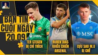 TIN CHIỀU 20/9: TER STEGEN BỊ CHỈ TRÍCH, RUBEN DIAS KHIÊU CHIẾN ARSENAL,  CỰU SAO MU BỊ CHÊ