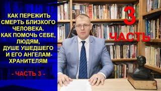 КАК ПЕРЕЖИТЬ СМЕРТЬ БЛИЗКОГО ЧЕЛОВЕКА. КАК ПОМОЧЬ СЕБЕ, ЛЮДЯМ, ДУШЕ УХОДЯЩЕГО И ЕГО АНГЕЛАМ. ЧАСТЬ 3