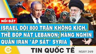 Tin Quốc tế 24/9, Israel dội 800 trận không kích, bóp nát Lebanon; Hàng nghìn quân Iran áp sát Syria