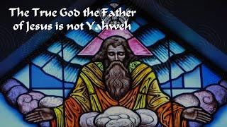 The True God the Father of Jesus is not Yahweh