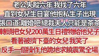 【完結】老公失蹤六年 我找了六年，直到女兒生日宴他抱私生子出現，張口道:離婚吧 總裁夫人只能是茶茶，轉頭把女兒200萬生日禮物給他兒子，看著被擠下臺的女兒我笑了，反手一個操作他跪地求饒震驚全場【爽文】