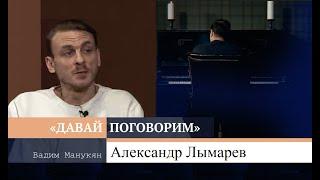 «Давай поговорим» с Вадимом Манукяном: Александр Лымарев