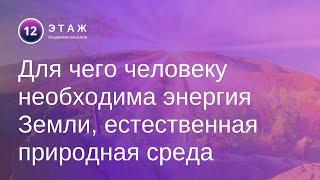 Для чего человеку необходима энергия Земли, естественная природная среда. 174